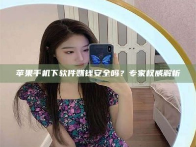 黄山苹果手机下软件赚钱安全吗？专家权威解析