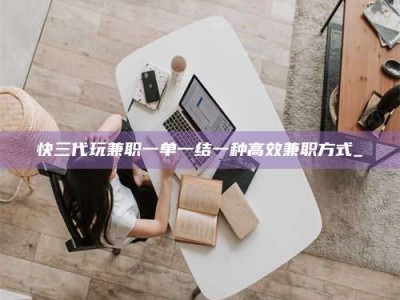 黄山快三代玩兼职一单一结一种高效兼职方式_