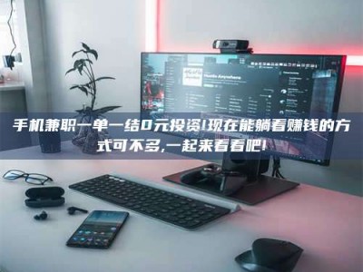 黄山手机兼职一单一结0元投资!现在能躺着赚钱的方式可不多,一起来看看吧!