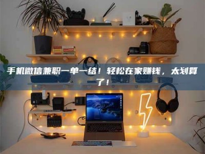 黄山手机微信兼职一单一结！轻松在家赚钱，太划算了！