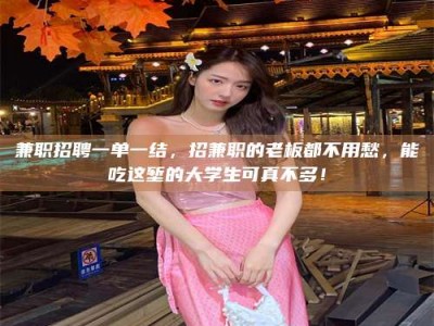 黄山兼职招聘一单一结，招兼职的老板都不用愁，能吃这堑的大学生可真不多！