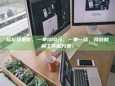 黄山拉勾网兼职，一单100元，一单一结，找短时间工作超方便！