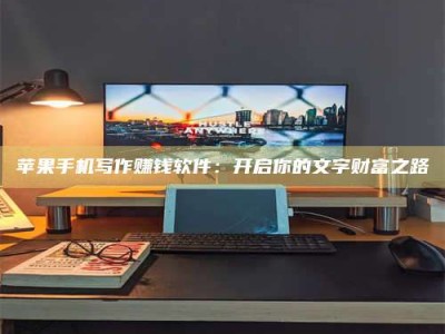 黄山苹果手机写作赚钱软件：开启你的文字财富之路