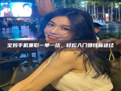 黄山宝妈手机兼职一单一结，轻松入门赚钱新途径