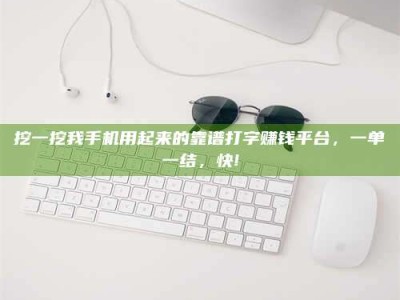 黄山挖一挖我手机用起来的靠谱打字赚钱平台，一单一结，快!