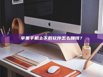 黄山苹果手机上下载软件怎么赚钱？