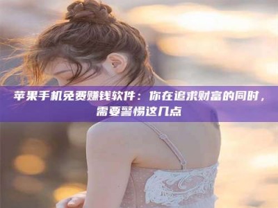 黄山苹果手机免费赚钱软件：你在追求财富的同时，需要警惕这几点