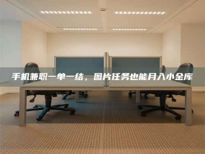 黄山手机兼职一单一结，图片任务也能月入小金库