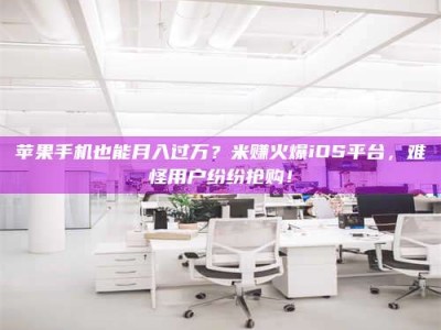黄山苹果手机也能月入过万？米赚火爆iOS平台，难怪用户纷纷抢购！