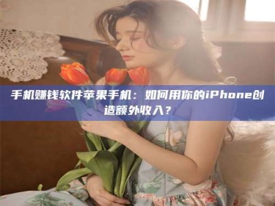 黄山手机赚钱软件苹果手机：如何用你的iPhone创造额外收入？
