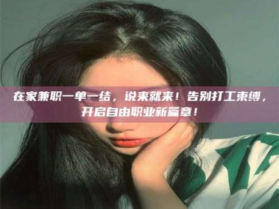 黄山在家兼职一单一结，说来就来！告别打工束缚，开启自由职业新篇章！