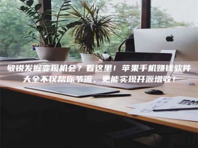 黄山敏锐发掘变现机会？看这里！苹果手机赚钱软件大全不仅帮你节流，更能实现开源增收！