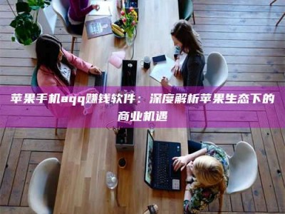 黄山苹果手机aqq赚钱软件：深度解析苹果生态下的商业机遇