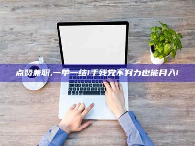 黄山点赞兼职,一单一结!手残党不努力也能月入!